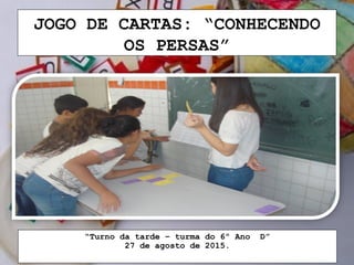 JOGO DE CARTAS: “CONHECENDO
OS PERSAS”
“Turno da tarde – turma do 6º Ano D”
27 de agosto de 2015.
 