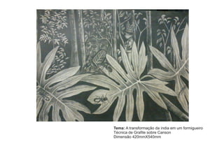Tema: A transformação da índia em um formigueiro 
Técnica de Grafite sobre Canson 
Dimensão 420mmX540mm 
 