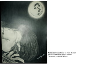 Tema: Sonho de Naná na noite de luar 
Técnica de Grafite sobre Canson 
Dimensão 420mmX540mm 
 