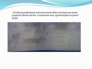 -Os alunos produziram textos de autoria deles com base nos temas
propostos dentro do site e montaram suas apresentações no power
point.
 