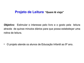 Projeto de Leitura “Quem lê viaja”
Objetivo: Estimular o interesse pelo livro e o gosto pela leitura
através de quinze minutos diários para que possa estabeleçer uma
rotina de leitura.
• O projeto atende os alunos de Educação Infantil ao 9º ano.
 