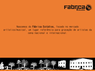 Nascemos do Fábrica Estúdios, focado no mercado
artístico/musical, um lugar referência para gravação de artistas da
cena nacional e internacional.
 