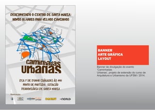 Banner de divulgação do evento
‘Caminhadas
Urbanas’, projeto de extensão do curso de
Arquitetura e Urbanismo da UFSM / 2014.
BANNER
ARTE GRÁFICA
LAYOUT
 