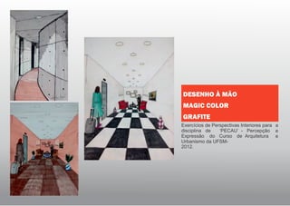 Exercícios de Perspectivas Interiores para a
e
e
disciplina de ‘PECAU’ - Percepção
Expressão do Curso de Arquitetura
Urbanismo da UFSM-
2012.
DESENHO À MÃO
MAGIC COLOR
GRAFITE
 