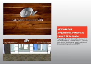 Proposição de nova identidade visual para a
Eny Masculina de Santa Maria-RS. Trabalho
realizado na disciplina de ‘Ateliê de Projeto 8'
do curso de Arquitetura da UFSM.
ARTE GRÁFICA
ARQUITETURA COMERCIAL
LAYOUT DE FACHADA
 