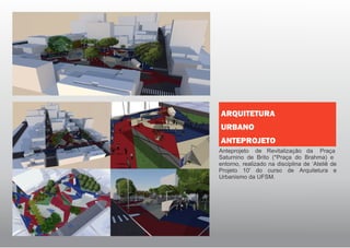 Anteprojeto de Revitalização da Praça
Saturnino de Brito (*Praça do Brahma) e
entorno, realizado na disciplina de ‘Ateliê de
Projeto 10' do curso de Arquitetura e
Urbanismo da UFSM.
ARQUITETURA
URBANO
ANTEPROJETO
 