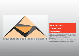 Logo para Projeto de Extensão do curso de
Arquitetura e Urbanismo da UFSM - Grupo
ASA - Arquitetura de Ação Social e
Ambiental.
O conceito faz alusão à liberdade dos
pássaros e às pirâmides do Egito Antigo.
ARTE GRÁFICA
LOGOMARCA
IDENTIDADE
 