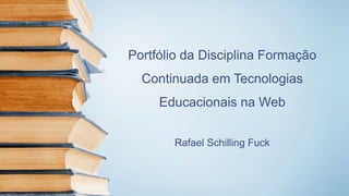 Portfólio da Disciplina Formação
Continuada em Tecnologias
Educacionais na Web
Rafael Schilling Fuck
 