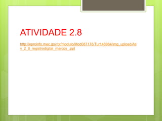 ATIVIDADE 2.8
http://eproinfo.mec.gov.br/modulo/Mod087178/Tur148984/img_upload/Ati
v_2_8_registrodigital_marcos_.ppt
 