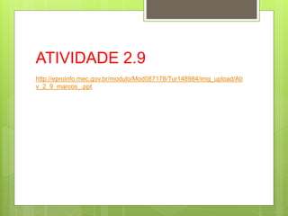 ATIVIDADE 2.9
http://eproinfo.mec.gov.br/modulo/Mod087178/Tur148984/img_upload/Ati
v_2_9_marcos_.ppt
 
