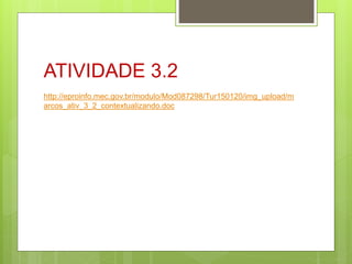 ATIVIDADE 3.2
http://eproinfo.mec.gov.br/modulo/Mod087298/Tur150120/img_upload/m
arcos_ativ_3_2_contextualizando.doc
 
