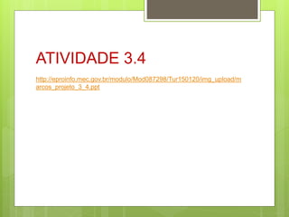ATIVIDADE 3.4
http://eproinfo.mec.gov.br/modulo/Mod087298/Tur150120/img_upload/m
arcos_projeto_3_4.ppt
 