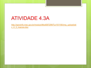 ATIVIDADE 4.3A
http://eproinfo.mec.gov.br/modulo/Mod087299/Tur151156/img_upload/ati
v_4_3_marcos.doc
 