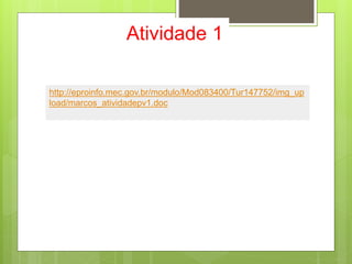 Atividade 1
http://eproinfo.mec.gov.br/modulo/Mod083400/Tur147752/img_up
load/marcos_atividadepv1.doc
 