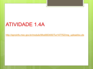 ATIVIDADE 1.4A
http://eproinfo.mec.gov.br/modulo/Mod083400/Tur147752/img_upload/ex.xls
 