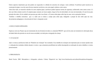 Outros aspectos importantes que não podem ser esquecidos é a difusão de conceitos de ecologia e meio ambiente. O professor pode incentivar na
construção de pipas o uso dos mais diversos materiais recicláveis, tais como papel e plástico, entre outros.
Além disso tudo, ao transmitir métodos de como empinar pipas o professor poderá repassar normas de segurança, enfatizando, entre outras coisas: (1)
não usar linha cortante (cerol); (2) empinar pipas somente em locais amplos, longe de fios de eletricidade e de ruas movimentadas; (3) usar luvas para
proteção das mãos; (4) ter cuidado com pessoas que estão à sua frente; e (5) nunca soltar pipas sobre laje de casas, sem as proteções laterais.
Seráfeito o trabalho extraclasse

que é a saída com os alunos a campo para soltar pipa, indagando o porquê de não soltar pipa nas ruas.

das propostas pedagógicas e de promoção do lazer e integração social.

4. RESULTADOS ESPERADOS

Espera-se com esse Projeto seja um instrumento de envolvimento de todos os a alunosdo PROETI que servirá como um momento de valorização dessa
atividade lúdica tão presente no seio de nossa sociedade, servindo para a integração da criança.

5. AVALIAÇÃO
Após o evento,os professores farão um “Relatório de Avaliação” dos resultados. Esse trabalho de avaliação será importante para se teruma opinião clara
e embasada dos resultados obtidos durante o evento, o que certamente possibilitará um melhor desempenho na realização de outros trabalhos e eventos
posteriormente.

6. BIBLIOGRAFIA

Brasil Escola. 2009. Brincadeiras e brinquedos culturais. Cultura. Disponível em: http://www.brasilescola.com/cultura/brincadeiras-brinquedos-

 
