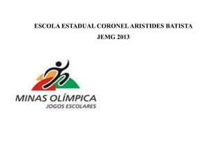 ESCOLA ESTADUAL CORONEL ARISTIDES BATISTA
JEMG 2013

 