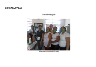 GDPEAS/JPPEAS
Sensibilização

HELENA,MARLY,CLEUZA,NOEMA, LUCY MÁRIA

 