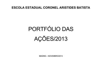 ESCOLA ESTADUAL CORONEL ARISTIDES BATISTA

PORTFÓLIO DAS
AÇÕES/2013
IBIAÍ/MG – NOVEMBRO/2013

 