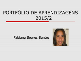 PORTFÓLIO DE APRENDIZAGENS
2015/2
Fabiana Soares Santos
 