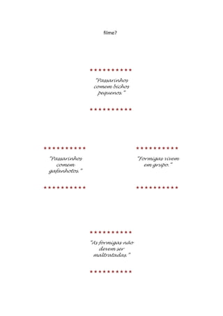 filme?




                

                 “Passarinhos
                 comem bichos
                   pequenos.”


                




                        

 “Passarinhos                      “Formigas vivem
    comem                             em grupo.”
 gafanhotos.”


                        




                

                “As formigas não
                    devem ser
                 maltratadas.”


                
 