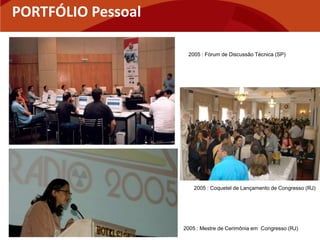 PORTFÓLIO Pessoal

                     2005 : Fórum de Discussão Técnica (SP)




                        2005 : Coquetel de Lançamento de Congresso (RJ)




                    2005 : Mestre de Cerimônia em Congresso (RJ)
 