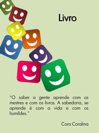 Livro




“O saber a gente aprende com os
mestres e com os livros. A sabedoria, se
aprende é com a vida e com os
humildes.”

                          Cora Coralina
 