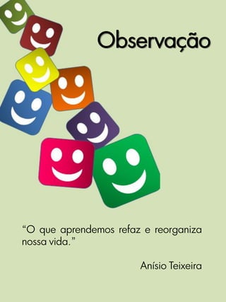 Observação




“O que aprendemos refaz e reorganiza
nossa vida.”

                       Anísio Teixeira
 