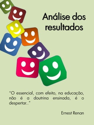 Análise dos
                resultados




“O essencial, com efeito, na educação,
não é a doutrina ensinada, é o
despertar..”

                          Ernest Renan
 