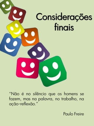 Considerações
                 finais




“Não é no silêncio que os homens se
fazem, mas na palavra, no trabalho, na
ação-reflexão.”

                           Paulo Freire
 