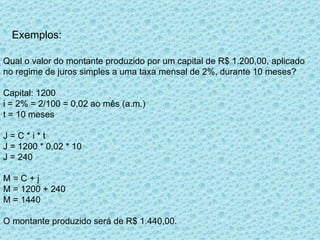 Exemplos: Qual o valor do montante produzido por um capital de R$ 1.200,00, aplicado no regime de juros simples a uma taxa...