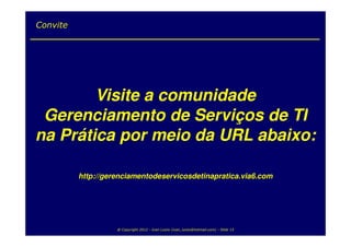 Convite




        Visite a comunidade
 Gerenciamento de Serviços de TI
na Prática por meio da URL abaixo:

          http://gerenciamentodeservicosdetinapratica.via6.com




                    @ Copyright 2012 - Ivan Luizio (ivan_luizio@hotmail.com) - Slide 15
 