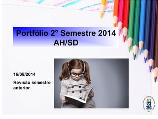 Portfólio 2° Semestre 2014 
AH/SD 
16/08/2014 
Revisão semestre 
anterior 
 