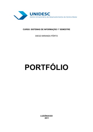 CURSO: SISTEMAS DE INFORMAÇÃO 1° SEMESTRE


          DIEGO MIRANDA PÔRTO




 PORTFÓLIO




               LUZIÂNIA/GO
                   2011
 