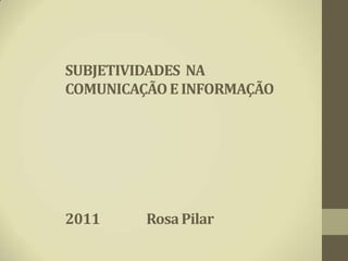 SUBJETIVIDADES NA
COMUNICAÇÃO E INFORMAÇÃO




2011     Rosa Pilar
 