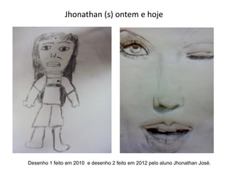 Jhonathan (s) ontem e hoje
Desenho 1 feito em 2010 e desenho 2 feito em 2012 pelo aluno Jhonathan José.
 