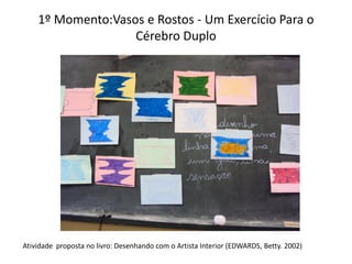 1º Momento:Vasos e Rostos - Um Exercício Para o
Cérebro Duplo
Atividade proposta no livro: Desenhando com o Artista Interior (EDWARDS, Betty. 2002)
 