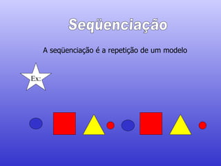 Seqüenciação A seqüenciação é a repetição de um modelo Ex: 