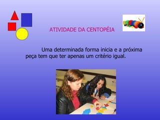 ATIVIDADE DA CENTOPÉIA Uma determinada forma inicia e a próxima peça tem que ter apenas um critério igual. 