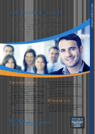 SE G UR O S SA Ú D E D A C AIXA
Temos produtos que oferecem a você e seus funcionários a qualidade dos melhores tratamentos
de saúde, com a garantia da CAIXA, afinal, ter uma equipe com saúde é fundamental para
o sucesso de seus negócios.
São seguros a partir de quatro vidas, com diversas opções para atender a você,
seus sócios, funcionários e dependentes. Além disso, sua equipe conta com uma
Central de Saúde 24 horas, sem nenhum custo adicional, que presta serviços
como acompanhamento de gravidez, aconselhamento médico
e de internações, entre outros.
COMO CONTRATAR?
Entre em contato com a PAR SAÚDE, pelo telefone 0800 702 9526.
Acesse também: www.caixasegurossaude.com.br.
C a r a c t e r í s t i c a s
• Não há carência para empresas com mais de 30 vidas;
• Ampla rede referenciada em todo o país;
• Opção de rede referenciada regional, para os estados
de São Paulo e Rio de Janeiro
• Os segurados têm liberdade para solicitar atendimento e
escolher procedimentos fora da rede referenciada, com
reembolso, conforme o seguro contratado;
• Gestão totalmente informatizada, com acesso 24
horas, todos os dias da semana, incluindo liberação de
exames.
COBERTURAS
• Todas as patologias que estão no rol da ANS;
• Tratamentos seriados, como psicoterapia, acupuntura,
fonoaudiologia, nutrição e fisioterapia;
• Transplante de medula óssea (autólogo), rim e córnea;
• Fornecimento de órteses e próteses nos procedimentos
cirúrgicos;
• Obstetrícia, UTI e outros;
• Opção de coparticipação;
• Seguros nacionais, estaduais, regionais ou municipais.
D i f e r e n c i a i s
• O único do mercado a oferecer gratuitamente o serviço
de Gestão de Saúde que, além de oferecer qualidade
de vida para os seus funcionários, ainda pode
proporcionar redução de custos futuros.
SEGUROSSAÚDEDACAIXA
 