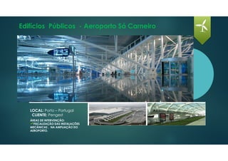 Edifícios Públicos - Aeroporto Sá Carneiro
LOCAL: Porto – Portugal
CLIENTE: Pengest
ÁREAS DE INTERVENÇÃO:
FISCALIZAÇÃO DAS INSTALAÇÕES
MECÂNICAS , NA AMPLIAÇÃO DO
AEROPORTO.
 