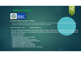 Edifícios Públicos
LOCAL: Rio de Janeiro – Brasil CLIENTE: FWengenharia
ÁREAS DE INTERVENÇÃO: ELABORAÇÃO DE RELATÓRIO TÉCNICO VISANDO A DEFINIÇÃO DAS DIRECTRIZES PARA O LICENCIAMENTO
AMBIENTAL E SUSTENTABILIDADE DA CONSTRUÇÃO DOS INTITITUTOS, CONFORME EDITAL PÚBLICO PARA MANIFESTAÇÃO DE INTERESSE DA
INICIATIVA PRIVADA (MIP).
Tarefas desempenhadas :
• Soluções alternativas de eficiência energética;
• Contribuições à matriz de riscos;
• Critérios para elaboração de estudos ambientais;
• Apresentação do Plano de Gerenciamento de resíduos;.
• Critérios de sustentabilidade das obras;
• Critérios de sustentabilidade da operação.
• Proposição de Resultados, metas e indicadores;
• Elaboração de documentos para o data room;
• Diretrizes para a adoção de melhores técnicas – Certificação;
• Nova sede dos Institutos de Criminalísta Carlos Éboli – ICCE e de Pesquisas e Perícias em Genética
Forense – IPPGF da Polícia Civil do Estado do Rio de Janeiro
Secretaria de Estado das Obras – SEOBRAS
 