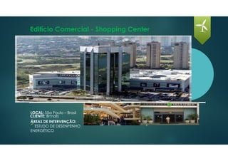 Edifício Comercial - Shopping Center
LOCAL: São Paulo – Brasil
CLIENTE: Brmalls
ÁREAS DE INTERVENÇÃO:
ESTUDO DE DESENPENHO
ENERGÉTICO
 