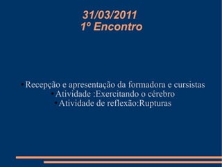 31/03/2011  1º Encontro Recepção e apresentação da formadora e cursistas Atividade :Exercitando o cérebro Atividade de reflexão:Rupturas 