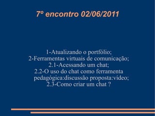 7º encontro 02/06/2011 1-Atualizando o portfólio; 2-Ferramentas virtuais de comunicação; 2.1-Acessando um chat; 2.2-O uso do chat como ferramenta pedagógica:discussão proposta:vídeo; 2.3-Como criar um chat ? 