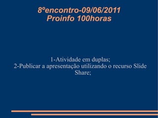 8ºencontro-09/06/2011 Proinfo 100horas 1-Atividade em duplas; 2-Publicar a apresentação utilizando o recurso Slide Share; 