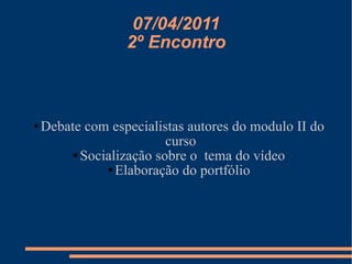 07/04/2011 2º Encontro Debate com especialistas autores do modulo II do curso  Socialização sobre o  tema do vídeo Elaboração do portfólio 