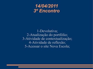 14/04/2011 3º Encontro 1-Devolutiva; 2-Atualização do portfólio; 3-Atividade de contextualização; 4-Atividade de reflexão; 5-Acessar o site Nova Escola; 