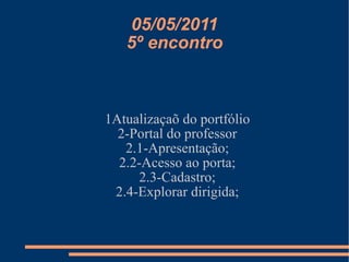 05/05/2011 5º encontro 1Atualizaçaõ do portfólio 2-Portal do professor 2.1-Apresentação; 2.2-Acesso ao porta; 2.3-Cadastro; 2.4-Explorar dirigida; 