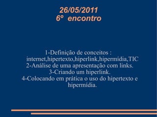 26/05/2011 6º  encontro 1-Definição de conceitos :  internet,hipertexto,hiperlink,hipermídia,TIC 2-Análise de uma apresentação com links. 3-Criando um hiperlink. 4-Colocando em prática o uso do hipertexto e hipermídia. 